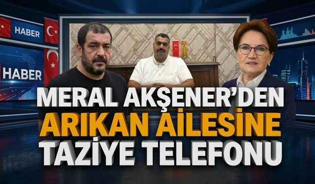Meral Akşener’den Arıkan ailesine taziye telefonu