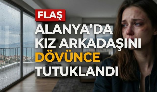Alanya’da kız arkadaşını dövünce tutuklandı