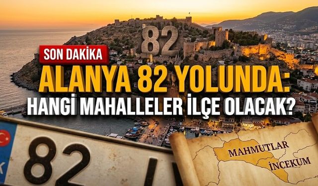 Alanya 82 yolunda: Hangi mahalleler ilçe olacak?