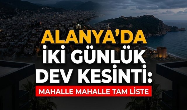 Alanya’da iki günlük dev kesinti: Mahalle mahalle tam liste