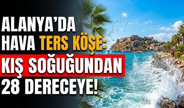 Alanya’da hava ters köşe: Kış soğuğundan 28 dereceye!