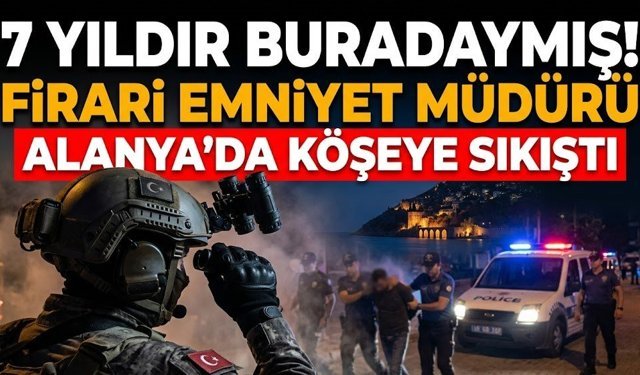 7 yıldır buradaymış! Firari emniyet müdürü Alanya'da köşeye sıkıştı