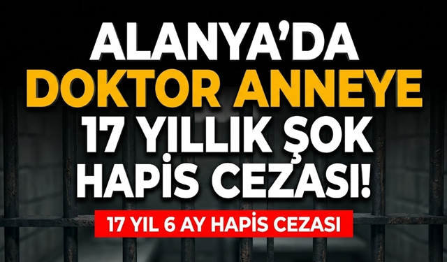 Alanya’da doktor anneye 17 yıllık şok hapis cezası!