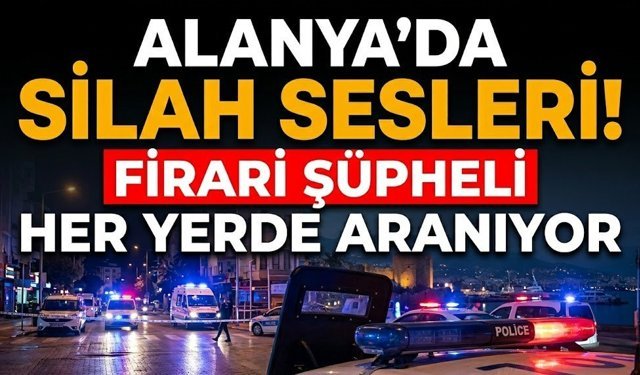 Alanya’da silah sesleri! Firari şüpheli her yerde aranıyor