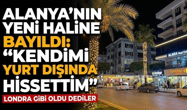 Alanya’nın yeni haline bayıldı: "Kendimi yurt dışında hissettim"
