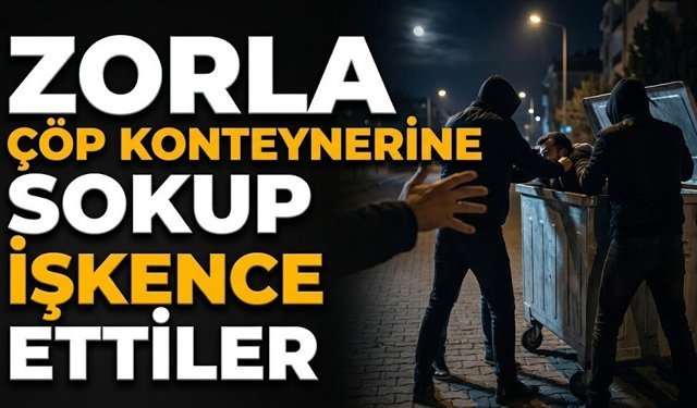 Zorla çöp konteynerine sokup işkence ettiler