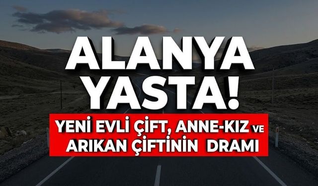 Alanya yasta! Yeni evli çift, anne-kız ve Arıkan çiftinin dramı
