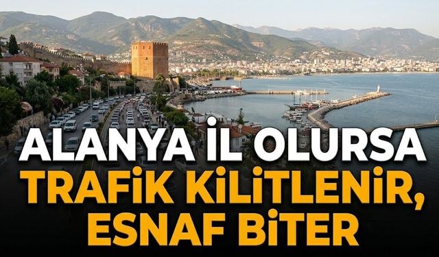 "Alanya il olursa trafik kilitlenir, esnaf biter"