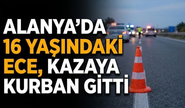 Alanya’da 16 yaşındaki Ece, kazaya kurban gitti