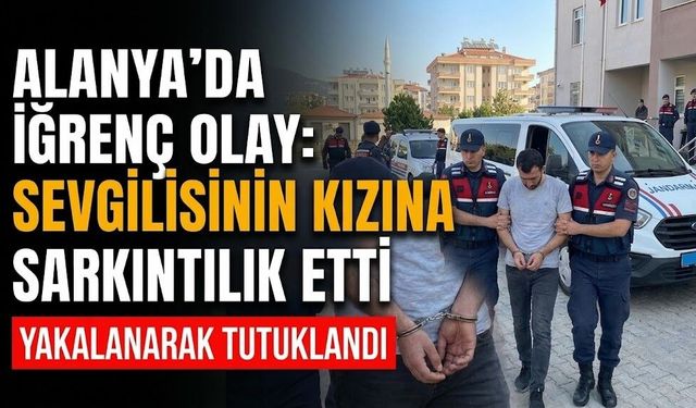 Alanya’da iğrenç olay: Sevgilisinin kızına sarkıntılık etti