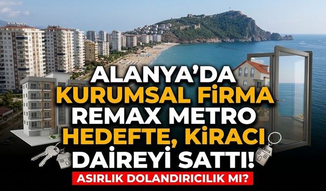 Alanya’da asırlık dolandırıcılık mı? Kurumsal firma Remax Metro hedefte, kiracı daireyi sattı!