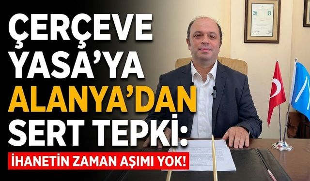 Çerçeve Yasa'ya Alanya'dan sert tepki: "İhanetin zaman aşımı yok!"