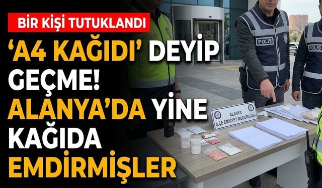 'A4 Kağıdı' deyip geçme! Alanya’da yine kağıda emdirmişler