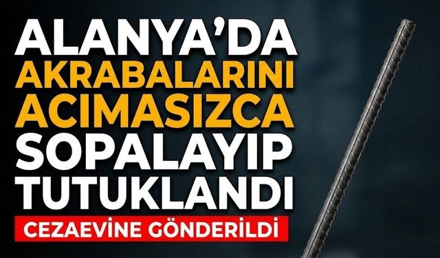 Alanya’da akrabalarını acımasızca sopalayıp tutuklandı