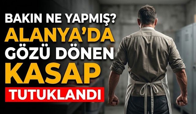 Bakın ne yapmış? Alanya’da gözü dönen kasap tutuklandı