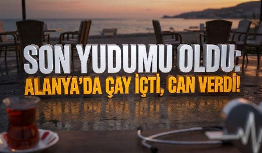 Son yudumu oldu: Alanya'da çay içti, can verdi!