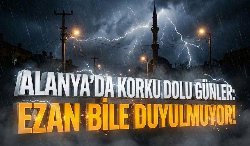 Alanya’da korku dolu günler: Ezan bile duyulmuyor!