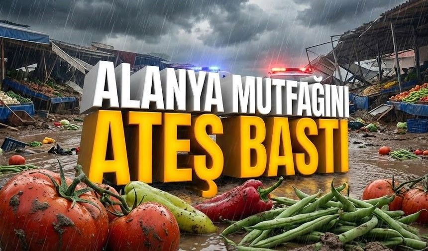 Alanya mutfağını ateş bastı: Hortum ve sel fiyatları uçurdu