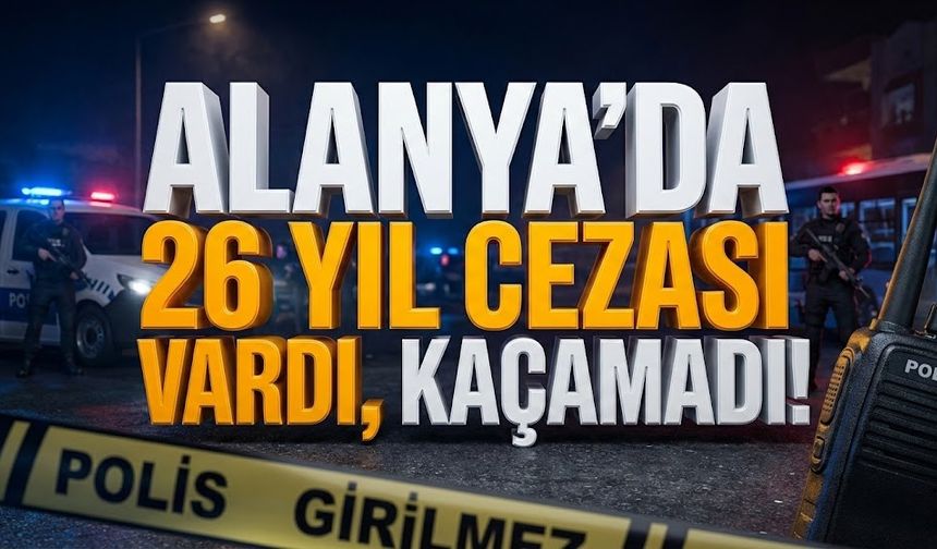 Alanya’da 26 yıl cezası vardı, kaçamadı!