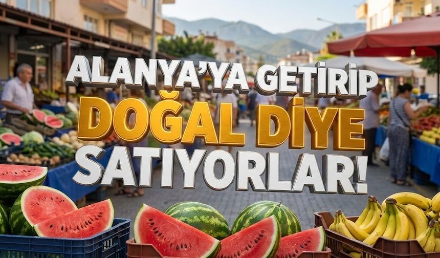 "Alanya’ya kamyonla getirip doğal diye satıyorlar!"
