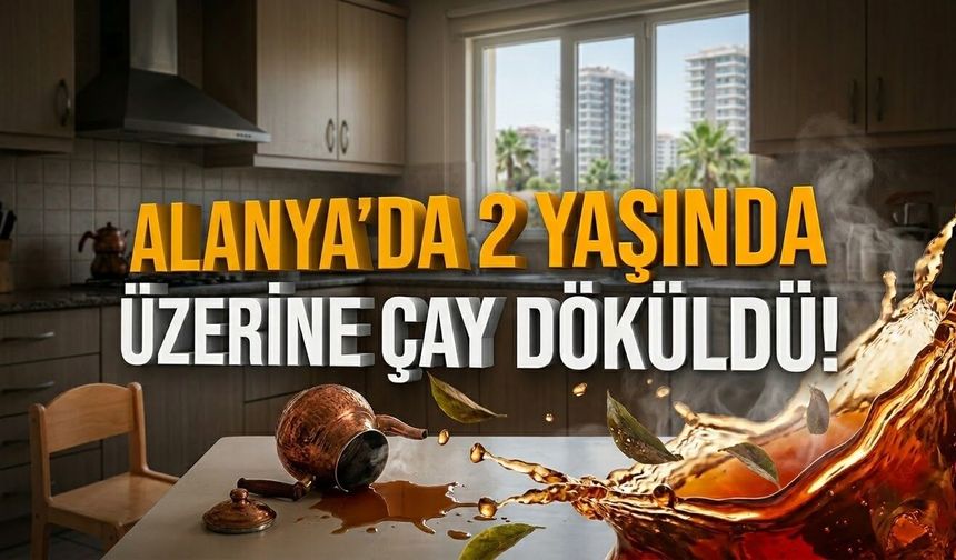 Alanya’da 2 yaşında üzerine çay döküldü!
