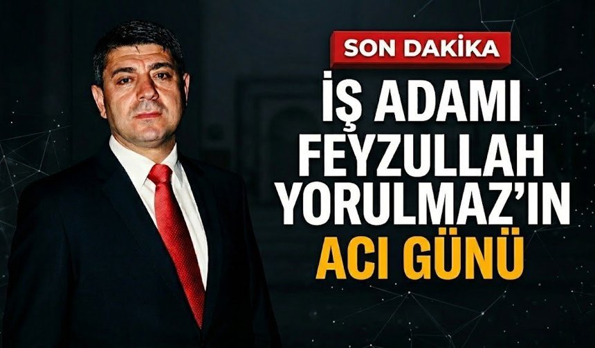 İş adamı Feyzullah Yorulmaz’ın acı günü
