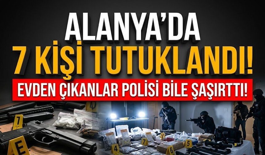 Alanya’da 7 kişi tutuklandı! Evden çıkanlar polisi bile şaşırttı!