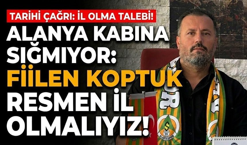 Alanya kabına sığmıyor: "Fiilen koptuk, resmen il olmalıyız!"