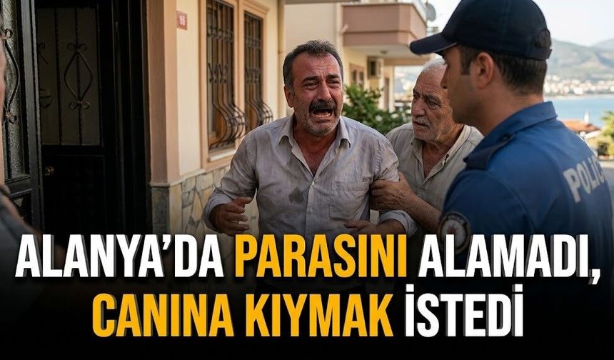 Alanya’da parasını alamadı, canına kıymak istedi