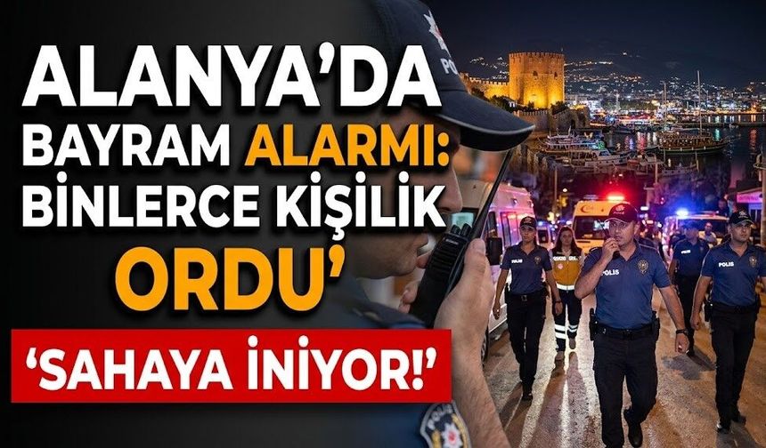 Alanya'da bayram alarmı: Binlerce kişilik ordu sahaya iniyor!