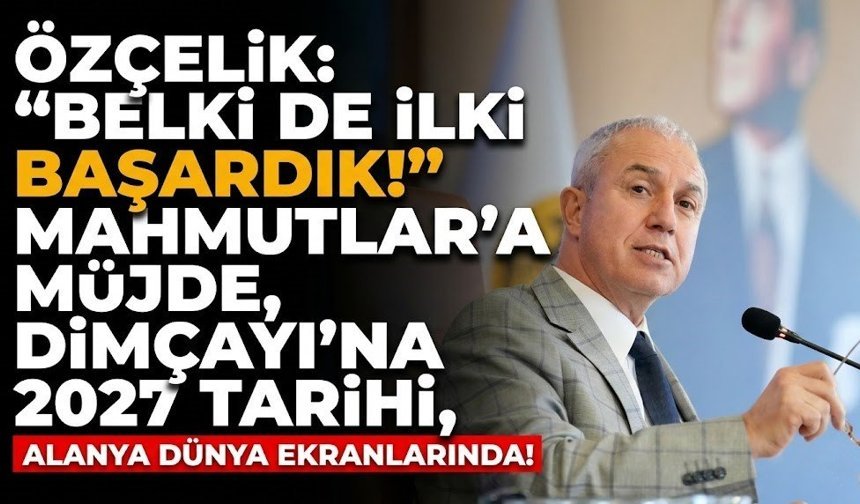 Özçelik: “Belki de ilki başardık!” Mahmutlar’a müjde, Dimçayı’na 2027 tarihi, Alanya dünya ekranlarında!