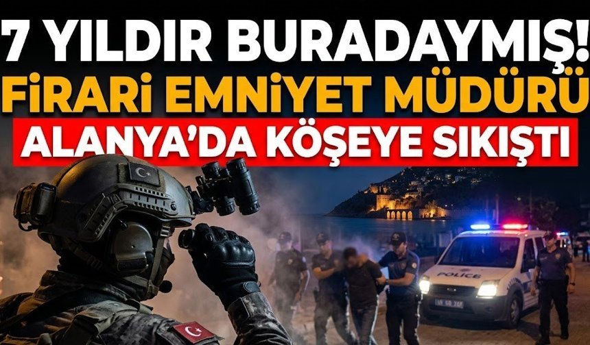 7 yıldır buradaymış! Firari emniyet müdürü Alanya'da köşeye sıkıştı