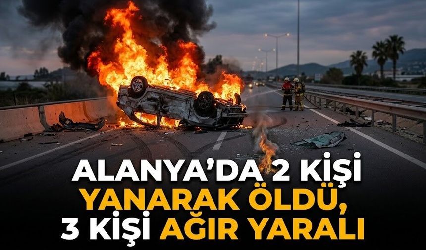 Alanya’da 2 kişi yanarak öldü, 3 kişi ağır yaralı