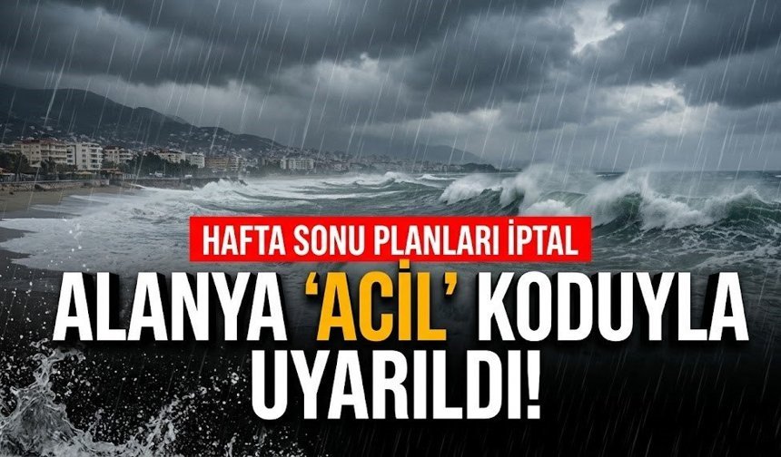 Alanya 'acil' koduyla uyarıldı! Hafta sonu planları iptal