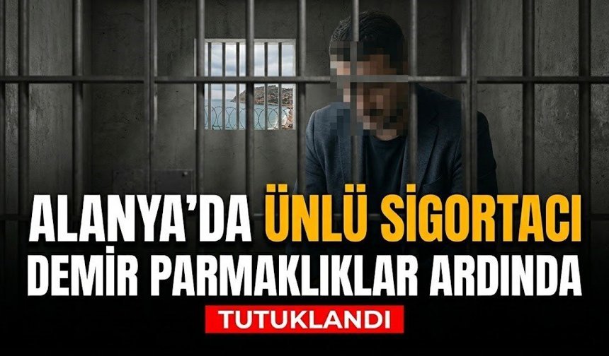 Alanya’da ünlü sigortacı demir parmaklıklar ardında