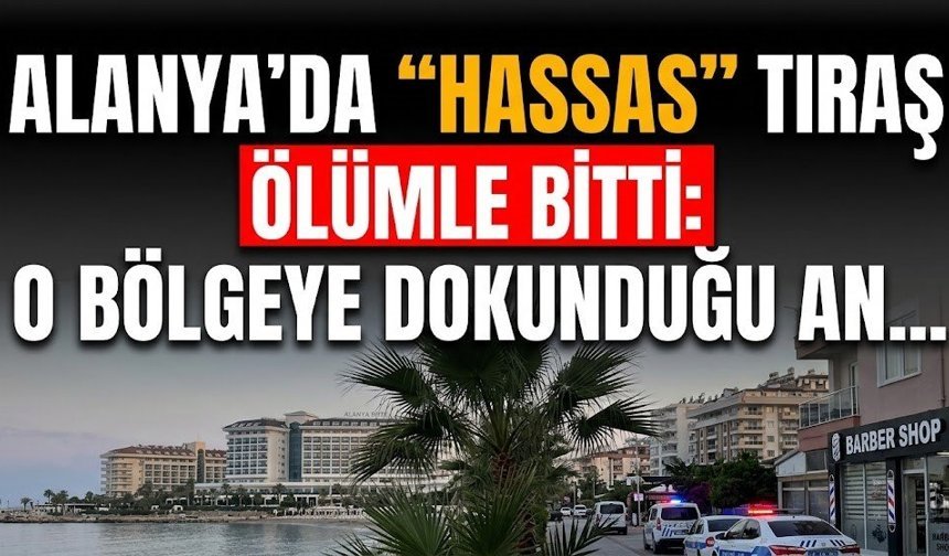 SON DAKİKA! Alanya’da "hassas" tıraş ölümle bitti: O bölgeye dokunduğu an...
