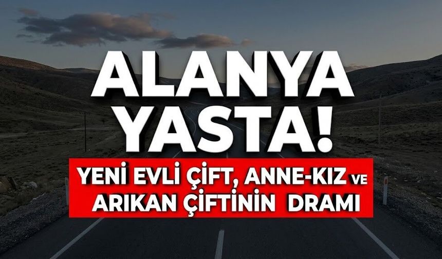 Alanya yasta! Yeni evli çift, anne-kız ve Arıkan çiftinin dramı