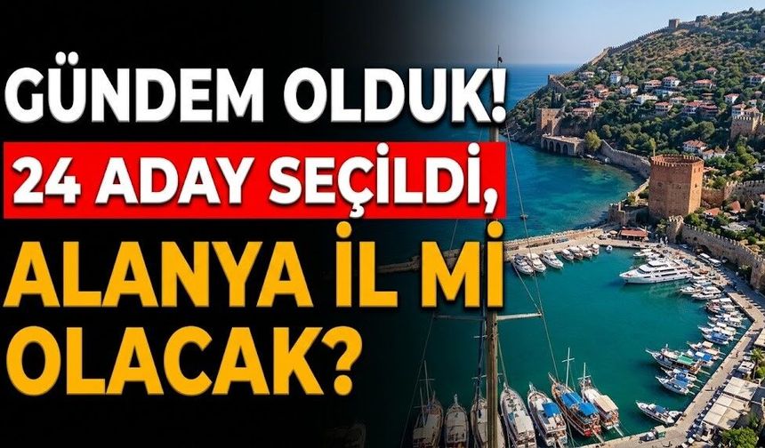Gündem olduk! 24 aday seçildi, Alanya il mi olacak?