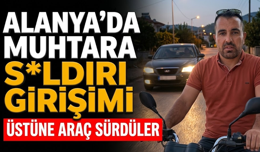 Alanya'da muhtara s*ldırı girişimi: Üstüne araç sürdüler