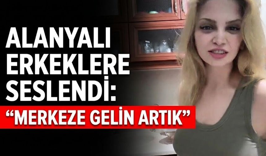 Alanyalı erkeklere seslendi: “Merkeze gelin artık”