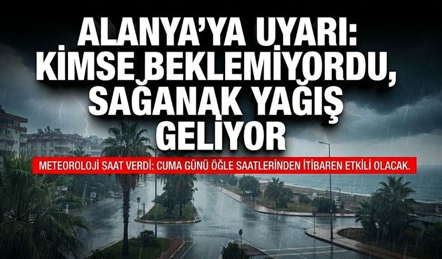 Alanya’ya uyarı: Kimse beklemiyordu, sağanak yağış geliyor