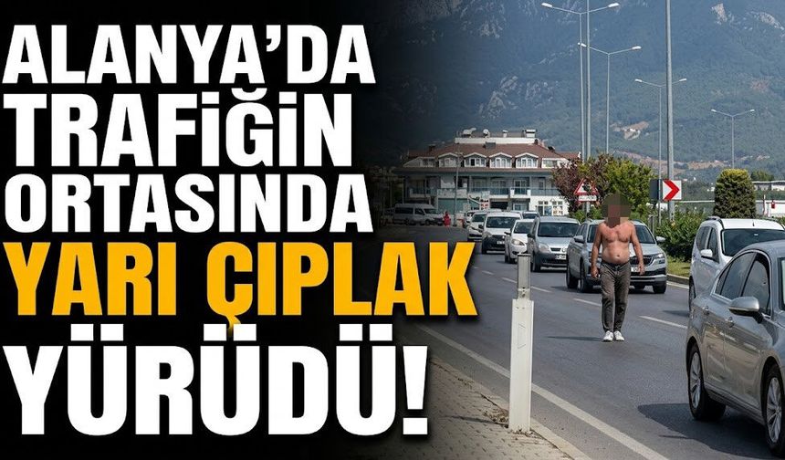 Sıcak başa vurdu! Alanya’da trafikte yarı çıplak yürüdü