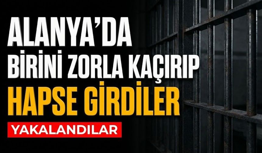 Alanya’da birini zorla kaçırıp hapse girdiler