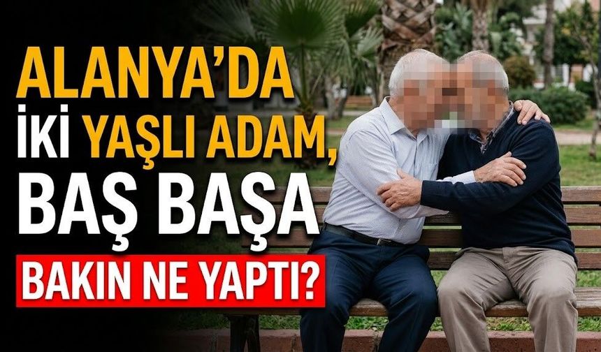 Alanya’da iki yaşlı adam, baş başa bakın ne yaptı?