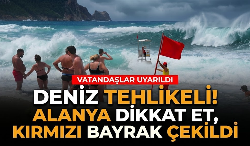 Deniz tehlikeli! Alanya dikkat et, kırmızı bayrak çekildi