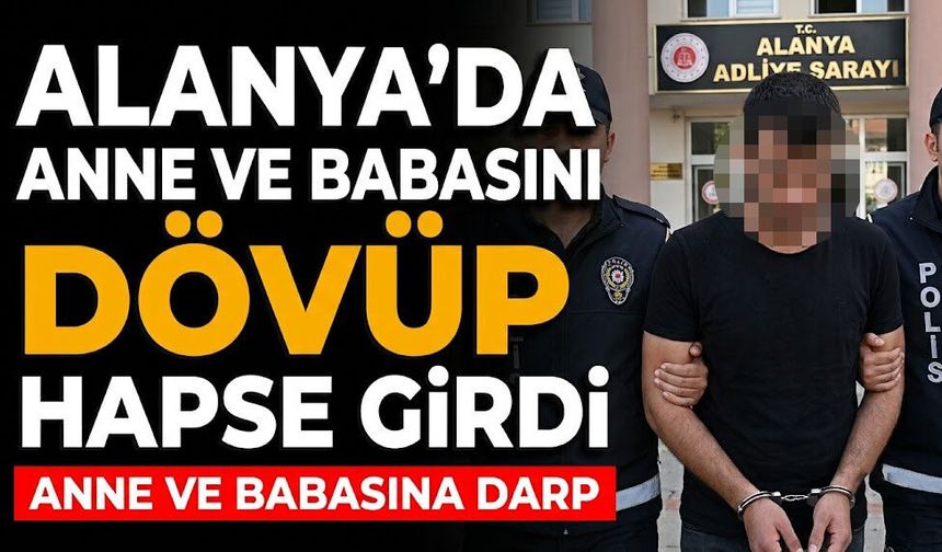 Alanya’da anne ve babasını dövüp hapse girdi