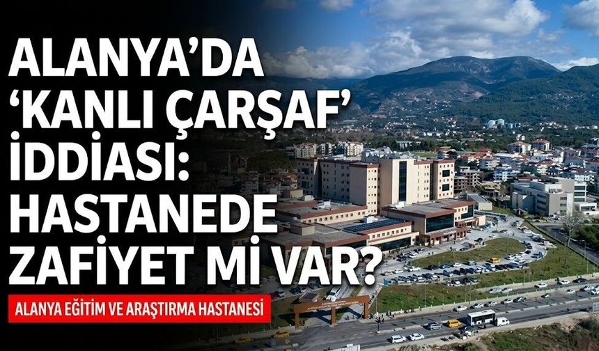 Alanya’da 'kanlı çarşaf' iddiası: Hastanede zafiyet mi var?