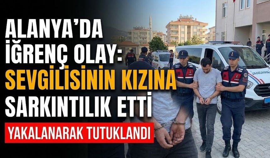 Alanya’da iğrenç olay: Sevgilisinin kızına sarkıntılık etti