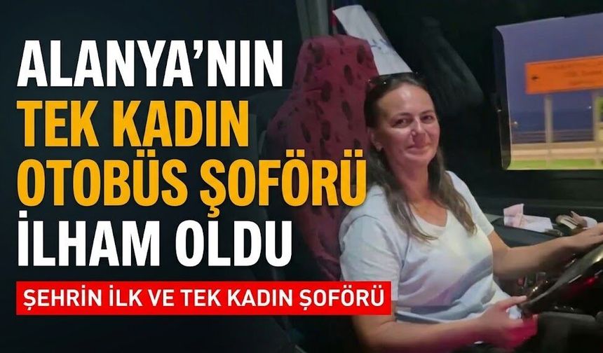 Alanya’nın tek kadın otobüs şoförü ilham oldu