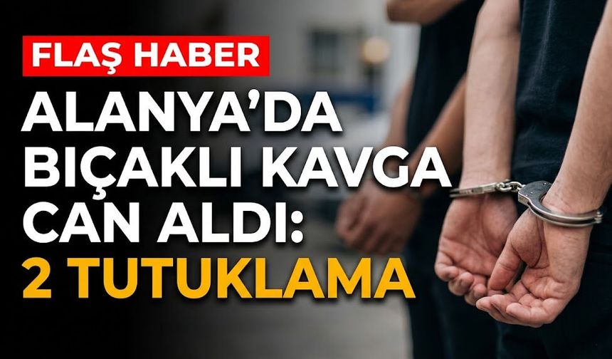 Alanya’da b*çaklı kavga can aldı: 2 tutuklama
